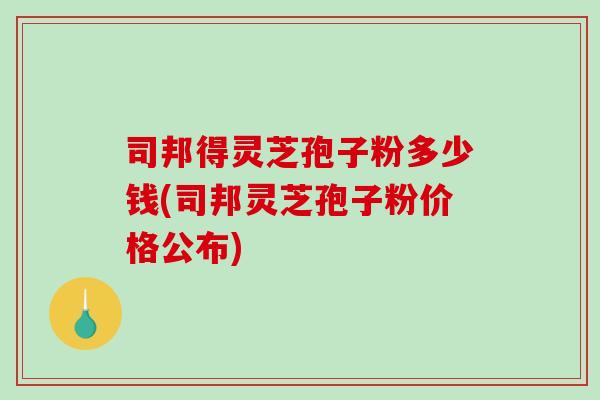 司邦得灵芝孢子粉多少钱(司邦灵芝孢子粉价格公布)-第1张图片-破壁灵芝孢子粉研究指南 司邦得灵芝孢子粉多少钱(司邦灵芝孢子粉价格公布)-第1张图片-破壁灵芝孢子粉研究指南