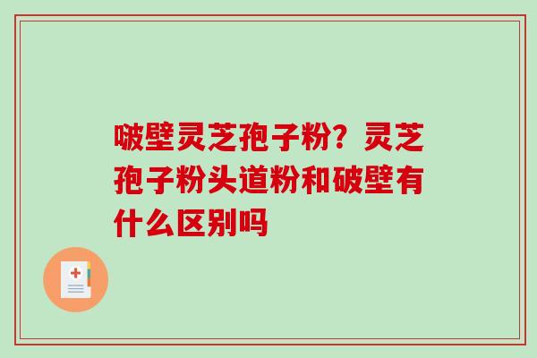 啵壁灵芝孢子粉?灵芝孢子粉头道粉和破壁有什么区别吗-第1张图片-破壁灵芝孢子粉研究指南 啵壁灵芝孢子粉?灵芝孢子粉头道粉和破壁有什么区别吗-第1张图片-破壁灵芝孢子粉研究指南