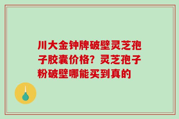 川大金钟牌破壁灵芝孢子胶囊价格?灵芝孢子粉破壁哪能买到真的-第1张图片-破壁灵芝孢子粉研究指南 川大金钟牌破壁灵芝孢子胶囊价格?灵芝孢子粉破壁哪能买到真的-第1张图片-破壁灵芝孢子粉研究指南