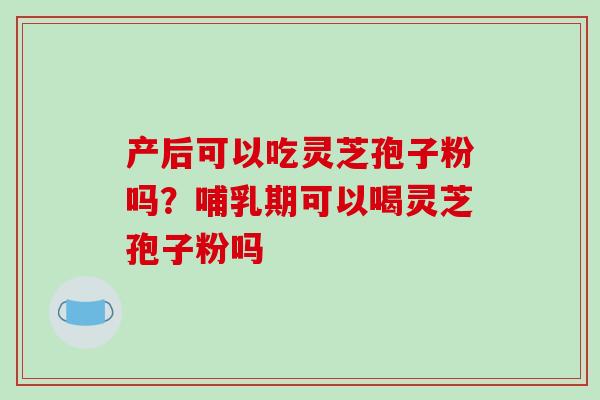 产后可以吃灵芝孢子粉吗?哺乳期可以喝灵芝孢子粉吗-第1张图片-破壁灵芝孢子粉研究指南 产后可以吃灵芝孢子粉吗?哺乳期可以喝灵芝孢子粉吗-第1张图片-破壁灵芝孢子粉研究指南