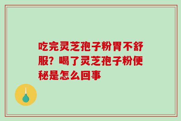 吃完灵芝孢子粉胃不舒服?喝了灵芝孢子粉便秘是怎么回事-第1张图片-破壁灵芝孢子粉研究指南 吃完灵芝孢子粉胃不舒服?喝了灵芝孢子粉便秘是怎么回事-第1张图片-破壁灵芝孢子粉研究指南