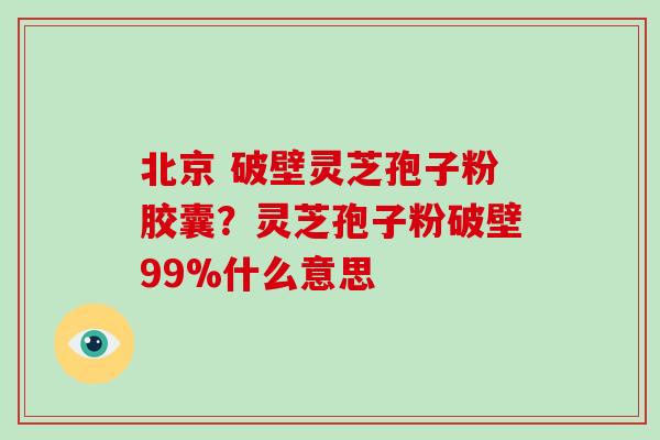 北京 破壁灵芝孢子粉胶囊?灵芝孢子粉破壁99%什么意思-第1张图片-破壁灵芝孢子粉研究指南 北京 破壁灵芝孢子粉胶囊?灵芝孢子粉破壁99%什么意思-第1张图片-破壁灵芝孢子粉研究指南