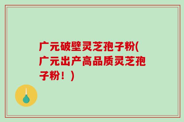 广元破壁灵芝孢子粉(广元出产高品质灵芝孢子粉!)-第1张图片-破壁灵芝孢子粉研究指南 广元破壁灵芝孢子粉(广元出产高品质灵芝孢子粉!)-第1张图片-破壁灵芝孢子粉研究指南