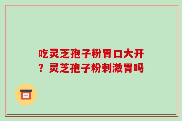 吃灵芝孢子粉胃口大开?灵芝孢子粉刺激胃吗-第1张图片-破壁灵芝孢子粉研究指南 吃灵芝孢子粉胃口大开?灵芝孢子粉刺激胃吗-第1张图片-破壁灵芝孢子粉研究指南