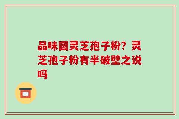 品味圆灵芝孢子粉?灵芝孢子粉有半破壁之说吗-第1张图片-破壁灵芝孢子粉研究指南 品味圆灵芝孢子粉?灵芝孢子粉有半破壁之说吗-第1张图片-破壁灵芝孢子粉研究指南