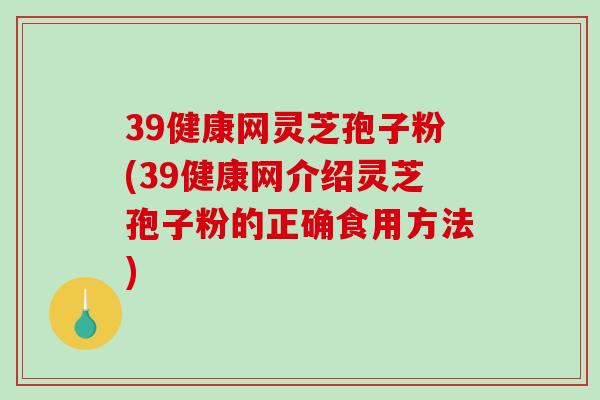 39健康网灵芝孢子粉(39健康网介绍灵芝孢子粉的正确食用方法)-第1张图片-破壁灵芝孢子粉研究指南 39健康网灵芝孢子粉(39健康网介绍灵芝孢子粉的正确食用方法)-第1张图片-破壁灵芝孢子粉研究指南