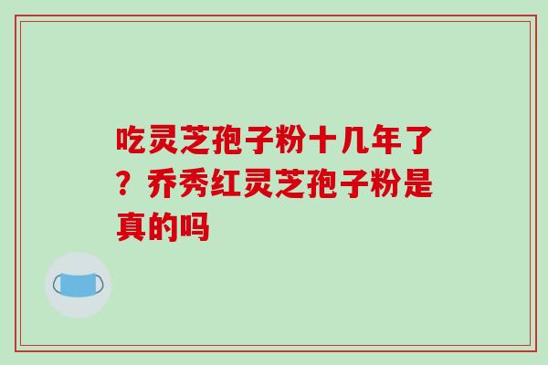 吃灵芝孢子粉十几年了?乔秀红灵芝孢子粉是真的吗-第1张图片-破壁灵芝孢子粉研究指南 吃灵芝孢子粉十几年了?乔秀红灵芝孢子粉是真的吗-第1张图片-破壁灵芝孢子粉研究指南