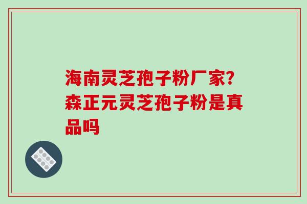 海南灵芝孢子粉厂家?森正元灵芝孢子粉是真品吗-第1张图片-破壁灵芝孢子粉研究指南 海南灵芝孢子粉厂家?森正元灵芝孢子粉是真品吗-第1张图片-破壁灵芝孢子粉研究指南