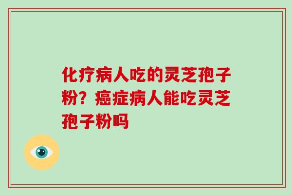 化疗病人吃的灵芝孢子粉？癌症病人能吃灵芝孢子粉吗-第1张图片-破壁灵芝孢子粉研究指南