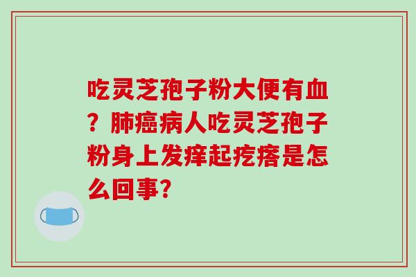 吃灵芝孢子粉大便有血?肺癌病人吃灵芝孢子粉身上发痒起疙瘩是怎么回事?-第1张图片-破壁灵芝孢子粉研究指南 吃灵芝孢子粉大便有血?肺癌病人吃灵芝孢子粉身上发痒起疙瘩是怎么回事?-第1张图片-破壁灵芝孢子粉研究指南