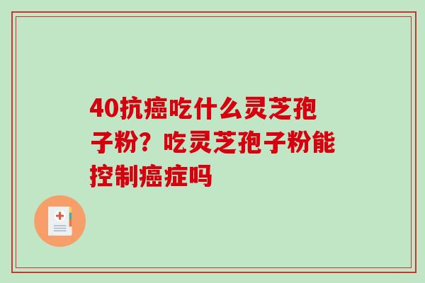 40抗癌吃什么灵芝孢子粉？吃灵芝孢子粉能控制癌症吗-第1张图片-破壁灵芝孢子粉研究指南
