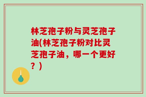 林芝孢子粉与灵芝孢子油(林芝孢子粉对比灵芝孢子油,哪一个更好?)-第1张图片-破壁灵芝孢子粉研究指南 林芝孢子粉与灵芝孢子油(林芝孢子粉对比灵芝孢子油,哪一个更好?)-第1张图片-破壁灵芝孢子粉研究指南