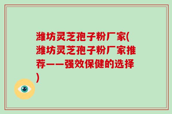 潍坊灵芝孢子粉厂家(潍坊灵芝孢子粉厂家推荐——强效保健的选择)-第1张图片-破壁灵芝孢子粉研究指南