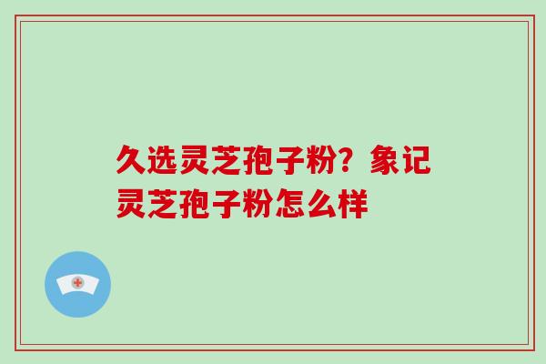 久选灵芝孢子粉?象记灵芝孢子粉怎么样-第1张图片-破壁灵芝孢子粉研究指南 久选灵芝孢子粉?象记灵芝孢子粉怎么样-第1张图片-破壁灵芝孢子粉研究指南