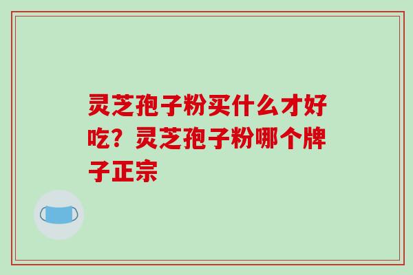 灵芝孢子粉买什么才好吃?灵芝孢子粉哪个牌子正宗-第1张图片-破壁灵芝孢子粉研究指南 灵芝孢子粉买什么才好吃?灵芝孢子粉哪个牌子正宗-第1张图片-破壁灵芝孢子粉研究指南