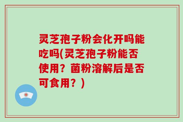 灵芝孢子粉会化开吗能吃吗(灵芝孢子粉能否使用?菌粉溶解后是否可食用?)-第1张图片-破壁灵芝孢子粉研究指南 灵芝孢子粉会化开吗能吃吗(灵芝孢子粉能否使用?菌粉溶解后是否可食用?)-第1张图片-破壁灵芝孢子粉研究指南