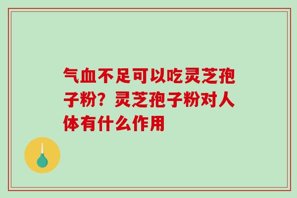 气血不足可以吃灵芝孢子粉?灵芝孢子粉对人体有什么作用-第1张图片-破壁灵芝孢子粉研究指南 气血不足可以吃灵芝孢子粉?灵芝孢子粉对人体有什么作用-第1张图片-破壁灵芝孢子粉研究指南