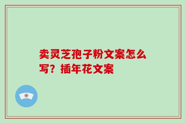 卖灵芝孢子粉文案怎么写?插年花文案-第1张图片-破壁灵芝孢子粉研究指南 卖灵芝孢子粉文案怎么写?插年花文案-第1张图片-破壁灵芝孢子粉研究指南