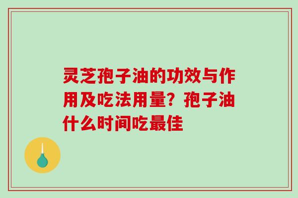 灵芝孢子油的功效与作用及吃法用量？孢子油什么时间吃最佳-第1张图片-破壁灵芝孢子粉研究指南