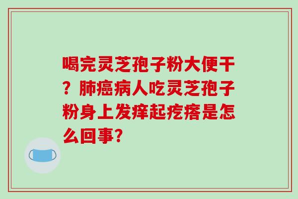 喝完灵芝孢子粉大便干?肺癌病人吃灵芝孢子粉身上发痒起疙瘩是怎么回事?-第1张图片-破壁灵芝孢子粉研究指南 喝完灵芝孢子粉大便干?肺癌病人吃灵芝孢子粉身上发痒起疙瘩是怎么回事?-第1张图片-破壁灵芝孢子粉研究指南