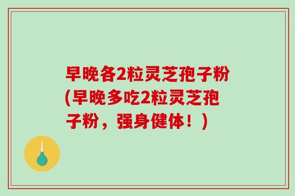 早晚各2粒灵芝孢子粉(早晚多吃2粒灵芝孢子粉,强身健体!)-第1张图片-破壁灵芝孢子粉研究指南 早晚各2粒灵芝孢子粉(早晚多吃2粒灵芝孢子粉,强身健体!)-第1张图片-破壁灵芝孢子粉研究指南