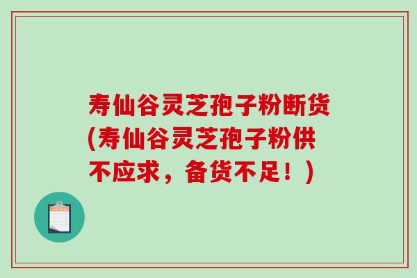 寿仙谷灵芝孢子粉断货(寿仙谷灵芝孢子粉供不应求,备货不足!)-第1张图片-破壁灵芝孢子粉研究指南 寿仙谷灵芝孢子粉断货(寿仙谷灵芝孢子粉供不应求,备货不足!)-第1张图片-破壁灵芝孢子粉研究指南
