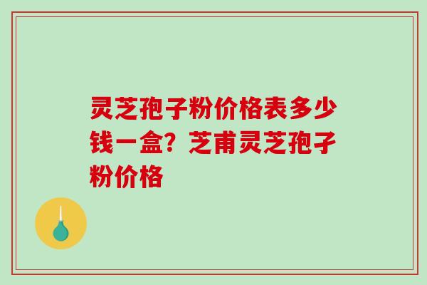 灵芝孢子粉价格表多少钱一盒?芝甫灵芝孢孑粉价格-第1张图片-破壁灵芝孢子粉研究指南 灵芝孢子粉价格表多少钱一盒?芝甫灵芝孢孑粉价格-第1张图片-破壁灵芝孢子粉研究指南