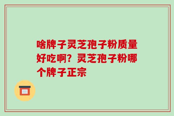 啥牌子灵芝孢子粉质量好吃啊?灵芝孢子粉哪个牌子正宗-第1张图片-破壁灵芝孢子粉研究指南 啥牌子灵芝孢子粉质量好吃啊?灵芝孢子粉哪个牌子正宗-第1张图片-破壁灵芝孢子粉研究指南
