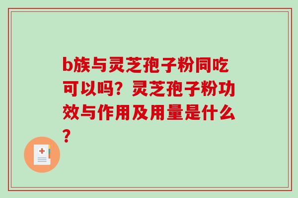 b族与灵芝孢子粉同吃可以吗?灵芝孢子粉功效与作用及用量是什么?-第1张图片-破壁灵芝孢子粉研究指南 b族与灵芝孢子粉同吃可以吗?灵芝孢子粉功效与作用及用量是什么?-第1张图片-破壁灵芝孢子粉研究指南