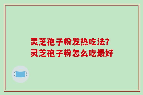 灵芝孢子粉发热吃法?灵芝孢子粉怎么吃最好-第1张图片-破壁灵芝孢子粉研究指南 灵芝孢子粉发热吃法?灵芝孢子粉怎么吃最好-第1张图片-破壁灵芝孢子粉研究指南