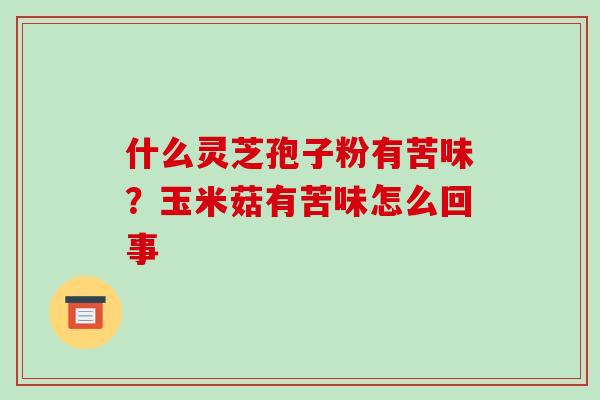 什么灵芝孢子粉有苦味?玉米菇有苦味怎么回事-第1张图片-破壁灵芝孢子粉研究指南 什么灵芝孢子粉有苦味?玉米菇有苦味怎么回事-第1张图片-破壁灵芝孢子粉研究指南