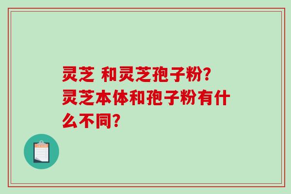 灵芝 和灵芝孢子粉?灵芝本体和孢子粉有什么不同?-第1张图片-破壁灵芝孢子粉研究指南 灵芝 和灵芝孢子粉?灵芝本体和孢子粉有什么不同?-第1张图片-破壁灵芝孢子粉研究指南