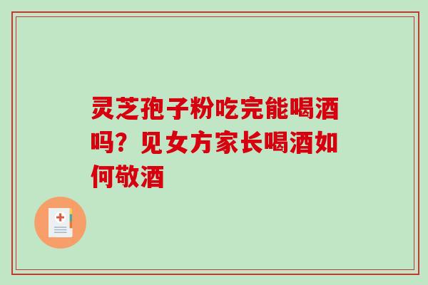 灵芝孢子粉吃完能喝酒吗?见女方家长喝酒如何敬酒-第1张图片-破壁灵芝孢子粉研究指南 灵芝孢子粉吃完能喝酒吗?见女方家长喝酒如何敬酒-第1张图片-破壁灵芝孢子粉研究指南