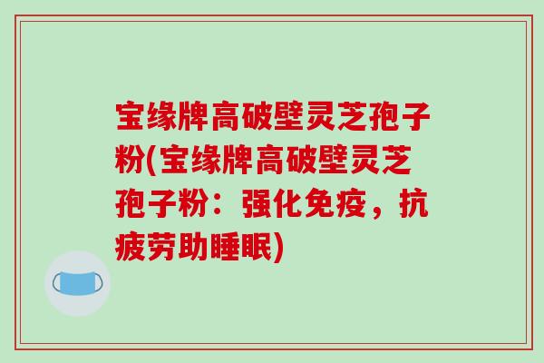 宝缘牌高破壁灵芝孢子粉(宝缘牌高破壁灵芝孢子粉:强化免疫,抗疲劳助睡眠)-第1张图片-破壁灵芝孢子粉研究指南 宝缘牌高破壁灵芝孢子粉(宝缘牌高破壁灵芝孢子粉:强化免疫,抗疲劳助睡眠)-第1张图片-破壁灵芝孢子粉研究指南