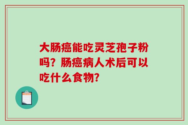 大肠癌能吃灵芝孢子粉吗？肠癌病人术后可以吃什么食物？-第1张图片-破壁灵芝孢子粉研究指南