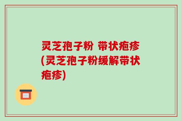 灵芝孢子粉 带状疱疹(灵芝孢子粉缓解带状疱疹)-第1张图片-破壁灵芝孢子粉研究指南 灵芝孢子粉 带状疱疹(灵芝孢子粉缓解带状疱疹)-第1张图片-破壁灵芝孢子粉研究指南
