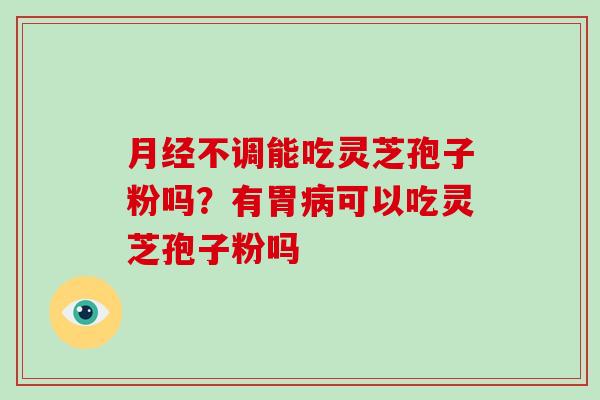 月经不调能吃灵芝孢子粉吗?有胃病可以吃灵芝孢子粉吗-第1张图片-破壁灵芝孢子粉研究指南 月经不调能吃灵芝孢子粉吗?有胃病可以吃灵芝孢子粉吗-第1张图片-破壁灵芝孢子粉研究指南