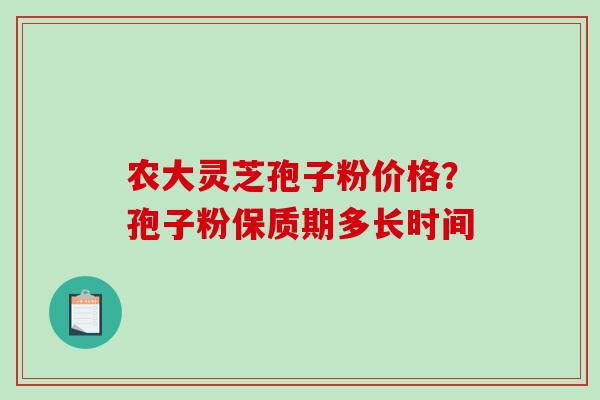 农大灵芝孢子粉价格?孢子粉保质期多长时间-第1张图片-破壁灵芝孢子粉研究指南 农大灵芝孢子粉价格?孢子粉保质期多长时间-第1张图片-破壁灵芝孢子粉研究指南