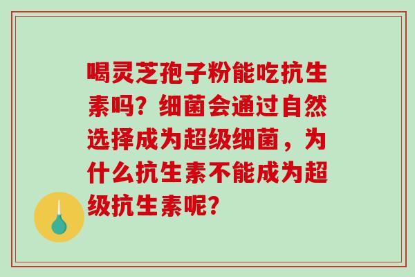 喝灵芝孢子粉能吃抗生素吗？细菌会通过自然选择成为超级细菌，为什么抗生素不能成为超级抗生素呢？-第1张图片-破壁灵芝孢子粉研究指南