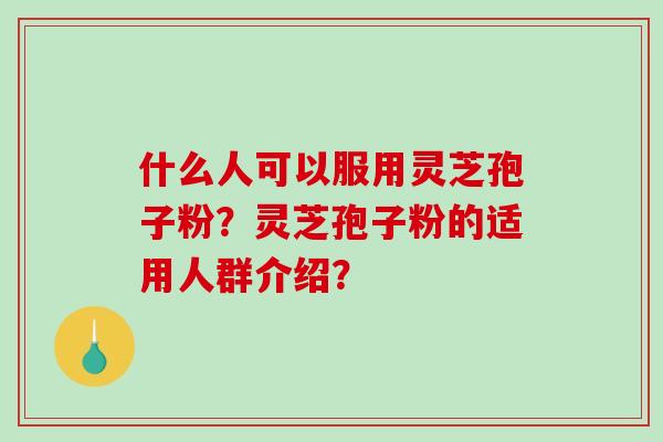 什么人可以服用灵芝孢子粉?灵芝孢子粉的适用人群介绍?-第1张图片-破壁灵芝孢子粉研究指南 什么人可以服用灵芝孢子粉?灵芝孢子粉的适用人群介绍?-第1张图片-破壁灵芝孢子粉研究指南