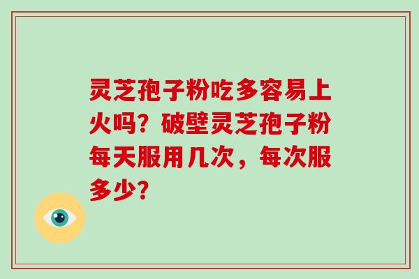 灵芝孢子粉吃多容易上火吗?破壁灵芝孢子粉每天服用几次,每次服多少?-第1张图片-破壁灵芝孢子粉研究指南 灵芝孢子粉吃多容易上火吗?破壁灵芝孢子粉每天服用几次,每次服多少?-第1张图片-破壁灵芝孢子粉研究指南