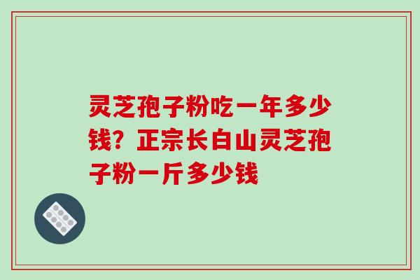 灵芝孢子粉吃一年多少钱?正宗长白山灵芝孢子粉一斤多少钱-第1张图片-破壁灵芝孢子粉研究指南 灵芝孢子粉吃一年多少钱?正宗长白山灵芝孢子粉一斤多少钱-第1张图片-破壁灵芝孢子粉研究指南