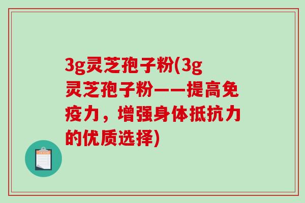 3g灵芝孢子粉(3g灵芝孢子粉——提高免疫力,增强身体抵抗力的优质选择)-第1张图片-破壁灵芝孢子粉研究指南 3g灵芝孢子粉(3g灵芝孢子粉——提高免疫力,增强身体抵抗力的优质选择)-第1张图片-破壁灵芝孢子粉研究指南