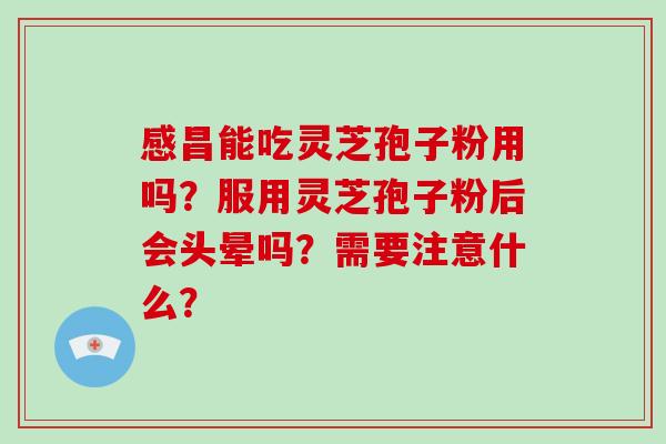 感昌能吃灵芝孢子粉用吗?服用灵芝孢子粉后会头晕吗?需要注意什么?-第1张图片-破壁灵芝孢子粉研究指南 感昌能吃灵芝孢子粉用吗?服用灵芝孢子粉后会头晕吗?需要注意什么?-第1张图片-破壁灵芝孢子粉研究指南