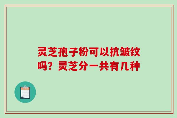 灵芝孢子粉可以抗皱纹吗?灵芝分一共有几种-第1张图片-破壁灵芝孢子粉研究指南 灵芝孢子粉可以抗皱纹吗?灵芝分一共有几种-第1张图片-破壁灵芝孢子粉研究指南