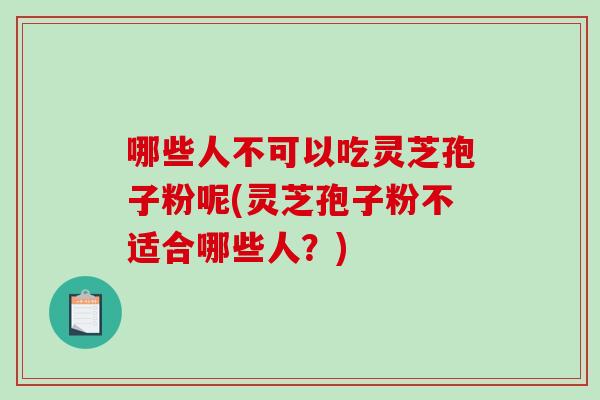 哪些人不可以吃灵芝孢子粉呢(灵芝孢子粉不适合哪些人?)-第1张图片-破壁灵芝孢子粉研究指南 哪些人不可以吃灵芝孢子粉呢(灵芝孢子粉不适合哪些人?)-第1张图片-破壁灵芝孢子粉研究指南