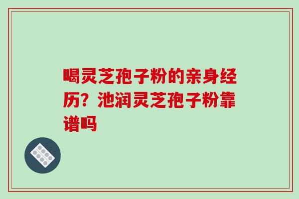 喝灵芝孢子粉的亲身经历？池润灵芝孢子粉靠谱吗-第1张图片-破壁灵芝孢子粉研究指南