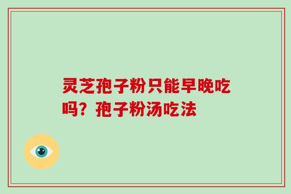 灵芝孢子粉只能早晚吃吗？孢子粉汤吃法-第1张图片-破壁灵芝孢子粉研究指南