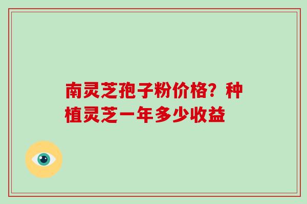 南灵芝孢子粉价格?种植灵芝一年多少收益-第1张图片-破壁灵芝孢子粉研究指南 南灵芝孢子粉价格?种植灵芝一年多少收益-第1张图片-破壁灵芝孢子粉研究指南