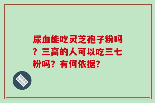 尿血能吃灵芝孢子粉吗?三高的人可以吃三七粉吗?有何依据?-第1张图片-破壁灵芝孢子粉研究指南 尿血能吃灵芝孢子粉吗?三高的人可以吃三七粉吗?有何依据?-第1张图片-破壁灵芝孢子粉研究指南